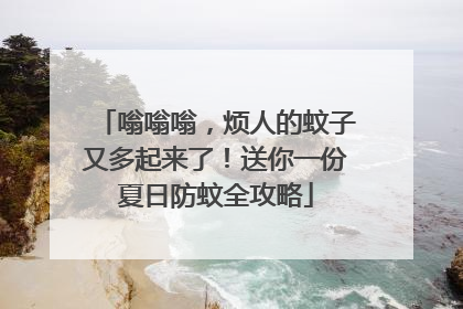 嗡嗡嗡，烦人的蚊子又多起来了！送你一份夏日防蚊全攻略