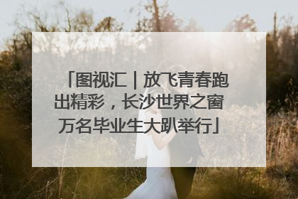 图视汇｜放飞青春跑出精彩，长沙世界之窗万名毕业生大趴举行