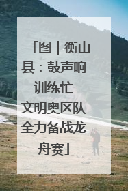 图｜衡山县：鼓声响 训练忙 文明奥区队全力备战龙舟赛