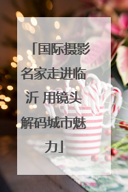 国际摄影名家走进临沂 用镜头解码城市魅力