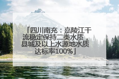 四川南充：嘉陵江干流稳定保持二类水质，县城及以上水源地水质达标率100%