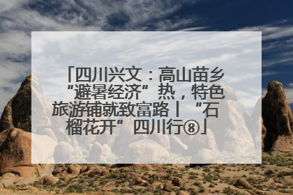 四川兴文：高山苗乡“避暑经济”热，特色旅游铺就致富路丨“石榴花开”四川行⑧