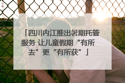 四川内江推出暑期托管服务 让儿童假期“有所去”更“有所获”
