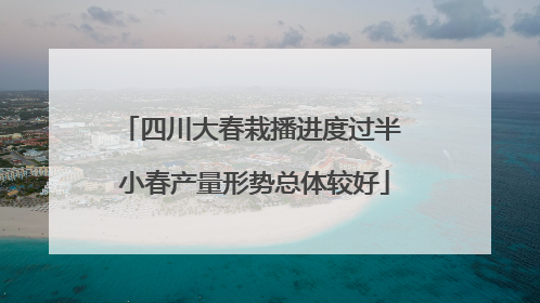 四川大春栽播进度过半 小春产量形势总体较好