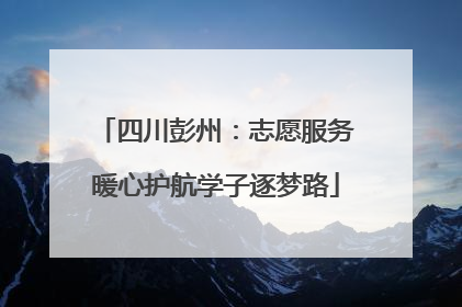 四川彭州：志愿服务暖心护航学子逐梦路