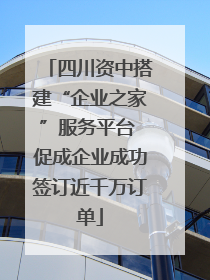 四川资中搭建“企业之家”服务平台 促成企业成功签订近千万订单