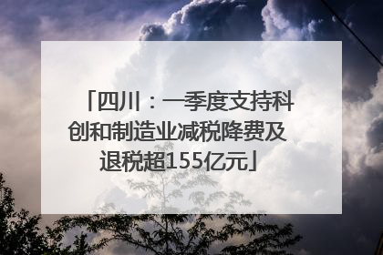 四川：一季度支持科创和制造业减税降费及退税超155亿元