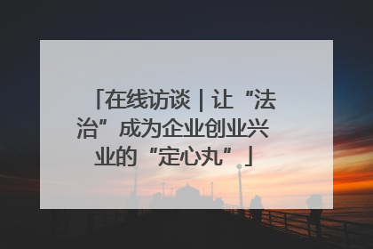 在线访谈｜让“法治”成为企业创业兴业的“定心丸”