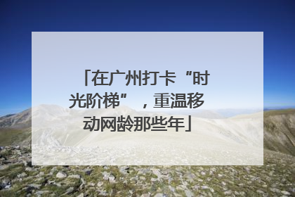 在广州打卡“时光阶梯”，重温移动网龄那些年
