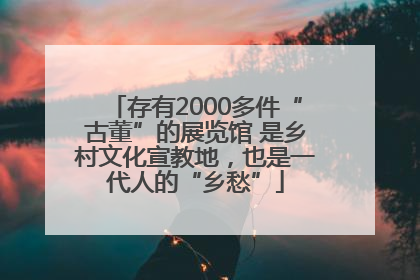 存有2000多件“古董”的展览馆 是乡村文化宣教地，也是一代人的“乡愁”