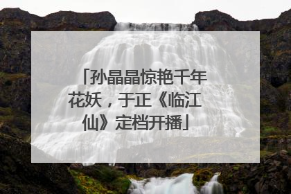 孙晶晶惊艳千年花妖，于正《临江仙》定档开播