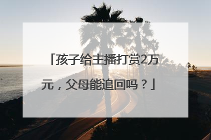 孩子给主播打赏2万元，父母能追回吗？