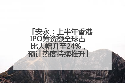 安永：上半年香港IPO筹资额全球占比大幅升至24%，预计热度持续推升