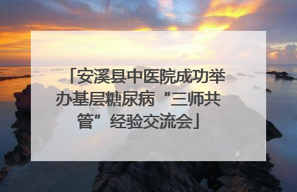 安溪县中医院成功举办基层糖尿病“三师共管”经验交流会