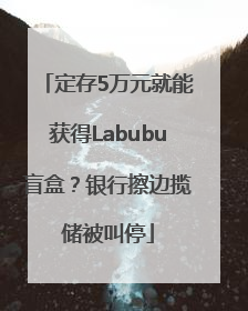 定存5万元就能获得Labubu盲盒？银行擦边揽储被叫停