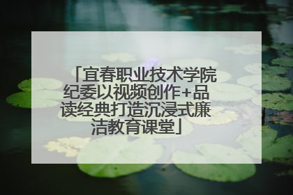 宜春职业技术学院纪委以视频创作+品读经典打造沉浸式廉洁教育课堂