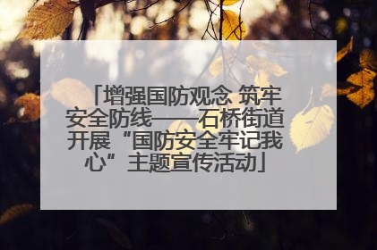 增强国防观念 筑牢安全防线——石桥街道开展“国防安全牢记我心”主题宣传活动