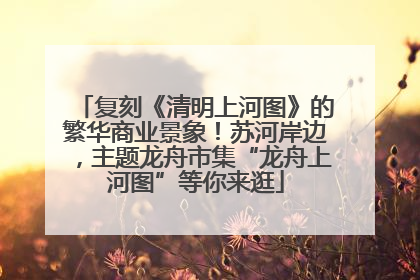 复刻《清明上河图》的繁华商业景象！苏河岸边，主题龙舟市集“龙舟上河图”等你来逛