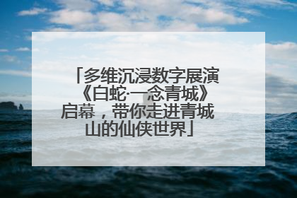 多维沉浸数字展演《白蛇·一念青城》启幕，带你走进青城山的仙侠世界