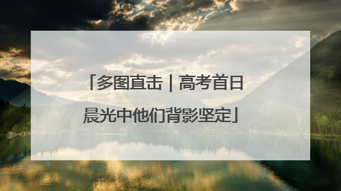 多图直击｜高考首日 晨光中他们背影坚定