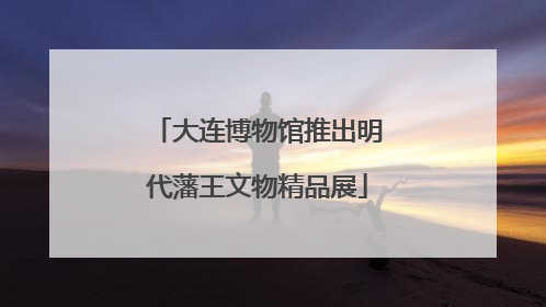 大连博物馆推出明代藩王文物精品展