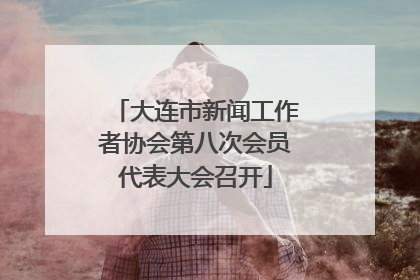 大连市新闻工作者协会第八次会员代表大会召开