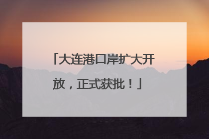大连港口岸扩大开放，正式获批！
