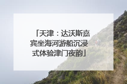 天津：达沃斯嘉宾坐海河游船沉浸式体验津门夜韵