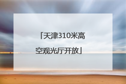 天津310米高空观光厅开放