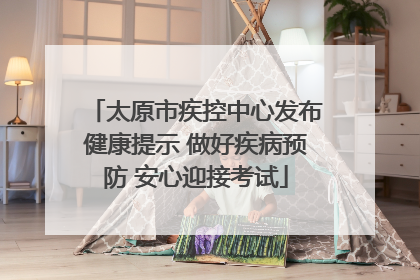 太原市疾控中心发布健康提示 做好疾病预防 安心迎接考试