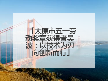 太原市五一劳动奖章获得者吴波：以技术为刃 向创新而行
