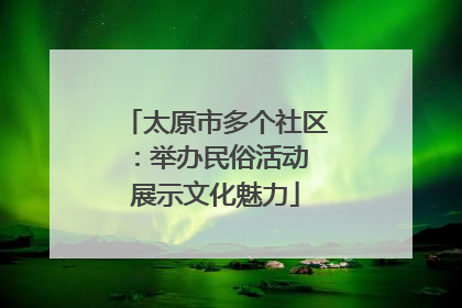太原市多个社区：举办民俗活动 展示文化魅力