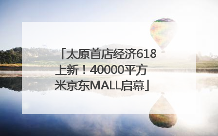太原首店经济618上新！40000平方米京东MALL启幕