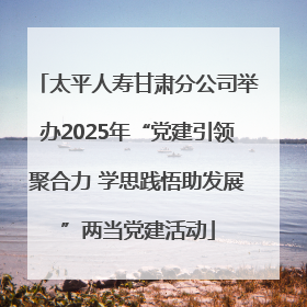太平人寿甘肃分公司举办2025年“党建引领聚合力 学思践悟助发展”两当党建活动