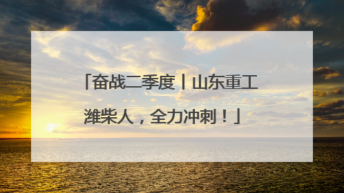 奋战二季度丨山东重工潍柴人，全力冲刺！