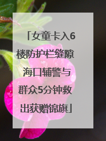女童卡入6楼防护栏缝隙 海口辅警与群众5分钟救出获赠锦旗