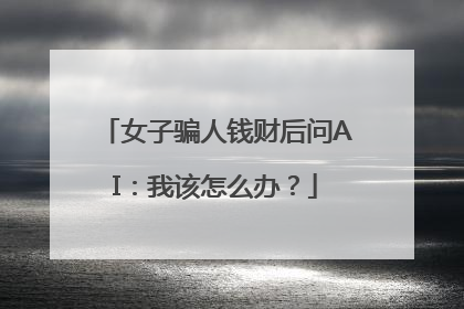 女子骗人钱财后问AI：我该怎么办？