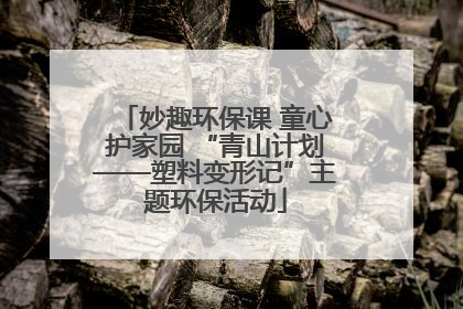 妙趣环保课 童心护家园 “青山计划——塑料变形记”主题环保活动