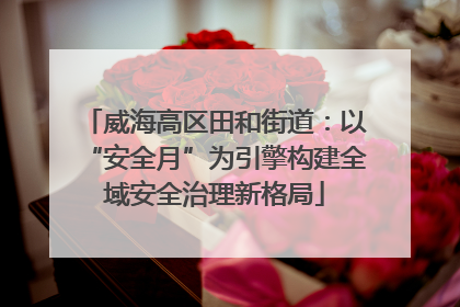 威海高区田和街道：以“安全月”为引擎构建全域安全治理新格局