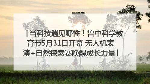 当科技遇见野性！鲁中科学教育节5月31日开幕 无人机表演+自然探索赛唤醒成长力量