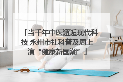 当千年中医邂逅现代科技 永州市社科普及周上演“健康新国潮”
