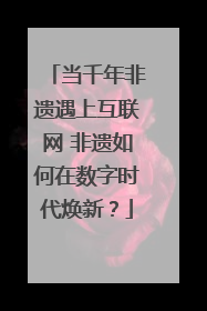 当千年非遗遇上互联网 非遗如何在数字时代焕新？