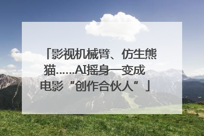 影视机械臂、仿生熊猫……AI摇身一变成电影“创作合伙人”