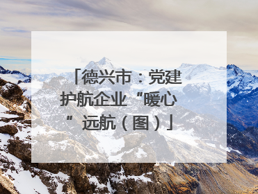 德兴市：党建护航企业“暖心”远航（图）