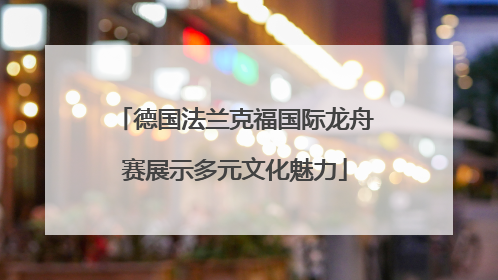 德国法兰克福国际龙舟赛展示多元文化魅力