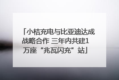 小桔充电与比亚迪达成战略合作 三年内共建1万座“兆瓦闪充”站
