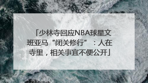 少林寺回应NBA球星文班亚马“闭关修行”：人在寺里，相关事宜不便公开