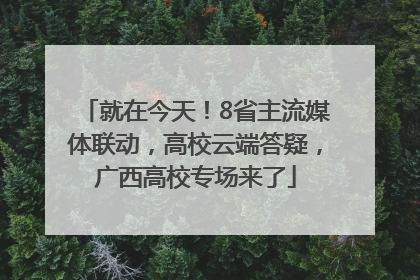 就在今天！8省主流媒体联动，高校云端答疑，广西高校专场来了