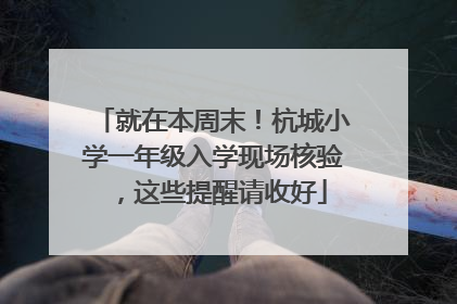 就在本周末！杭城小学一年级入学现场核验，这些提醒请收好