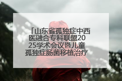 山东省孤独症中西医融合专科联盟2025学术会议暨儿童孤独症肠菌移植治疗技术培训举办